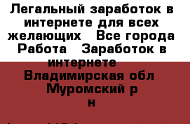 Легальный заработок в интернете для всех желающих - Все города Работа » Заработок в интернете   . Владимирская обл.,Муромский р-н